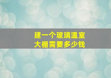 建一个玻璃温室大棚需要多少钱