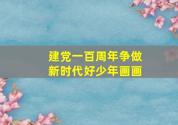 建党一百周年争做新时代好少年画画