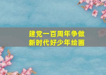 建党一百周年争做新时代好少年绘画