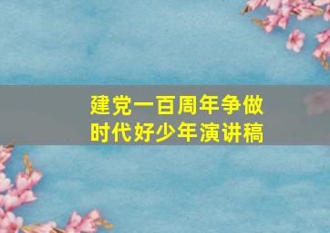 建党一百周年争做时代好少年演讲稿