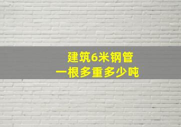 建筑6米钢管一根多重多少吨