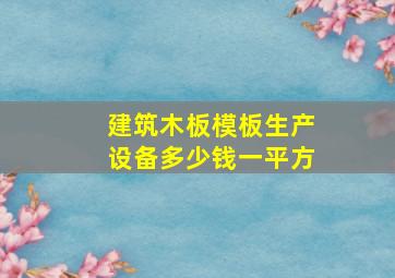 建筑木板模板生产设备多少钱一平方