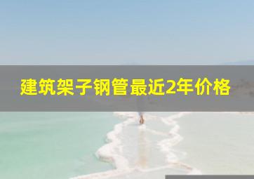 建筑架子钢管最近2年价格