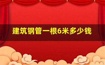 建筑钢管一根6米多少钱