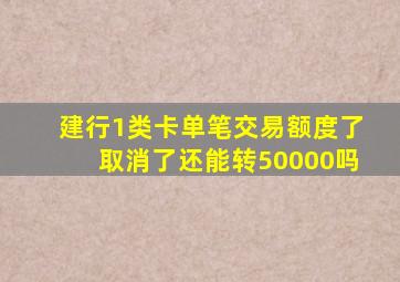 建行1类卡单笔交易额度了取消了还能转50000吗