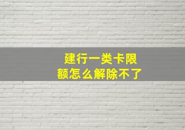 建行一类卡限额怎么解除不了