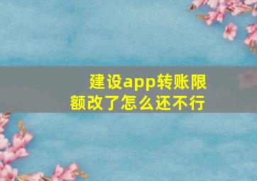 建设app转账限额改了怎么还不行