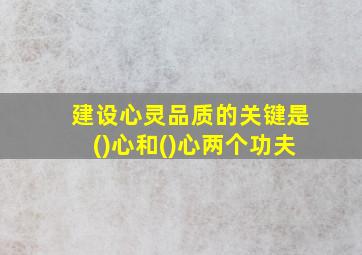 建设心灵品质的关键是()心和()心两个功夫