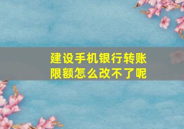 建设手机银行转账限额怎么改不了呢