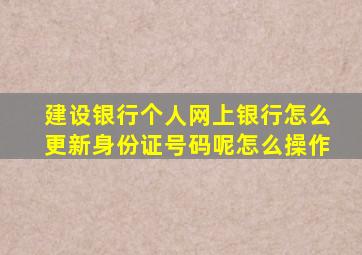 建设银行个人网上银行怎么更新身份证号码呢怎么操作