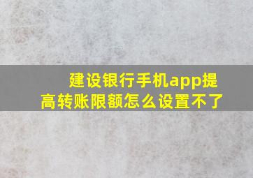 建设银行手机app提高转账限额怎么设置不了