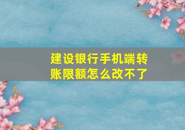 建设银行手机端转账限额怎么改不了