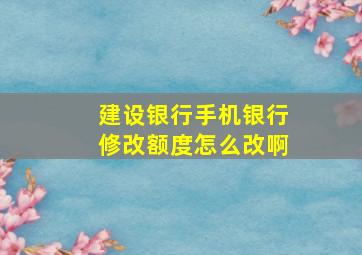 建设银行手机银行修改额度怎么改啊