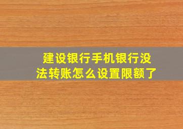 建设银行手机银行没法转账怎么设置限额了