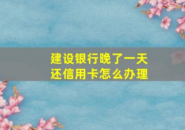 建设银行晚了一天还信用卡怎么办理