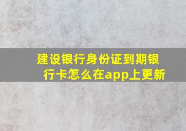 建设银行身份证到期银行卡怎么在app上更新