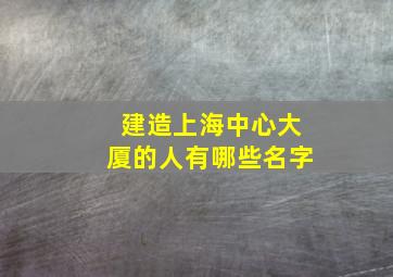 建造上海中心大厦的人有哪些名字