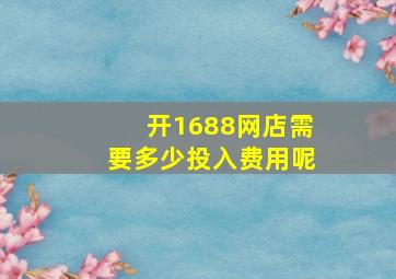 开1688网店需要多少投入费用呢