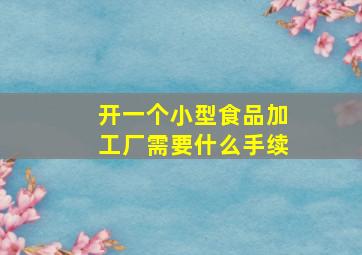 开一个小型食品加工厂需要什么手续