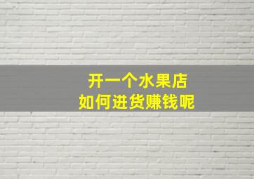 开一个水果店如何进货赚钱呢