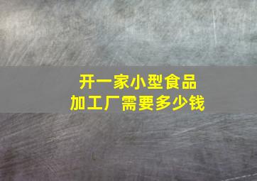 开一家小型食品加工厂需要多少钱