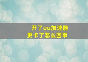 开了uu加速器更卡了怎么回事