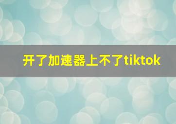 开了加速器上不了tiktok