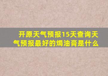 开原天气预报15天查询天气预报最好的焗油膏是什么