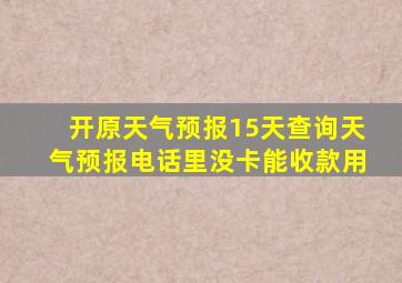 开原天气预报15天查询天气预报电话里没卡能收款用