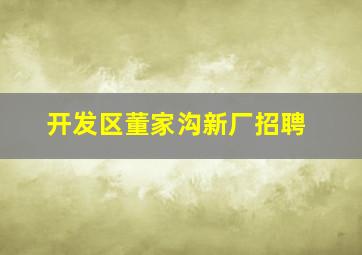 开发区董家沟新厂招聘