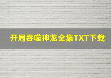 开局吞噬神龙全集TXT下载