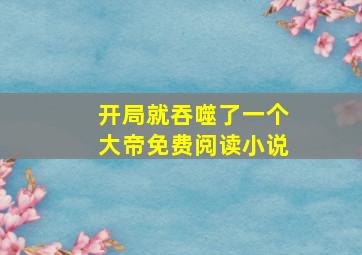 开局就吞噬了一个大帝免费阅读小说