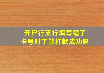 开户行支行填写错了卡号对了能打款成功吗