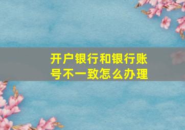 开户银行和银行账号不一致怎么办理