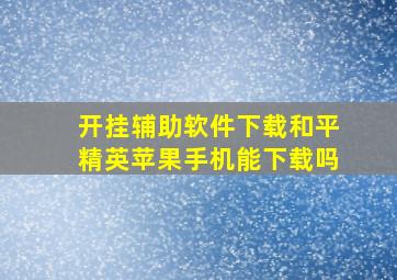 开挂辅助软件下载和平精英苹果手机能下载吗