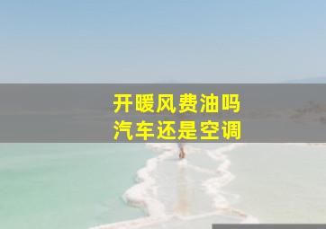 开暖风费油吗汽车还是空调