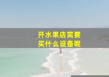 开水果店需要买什么设备呢