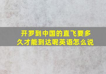 开罗到中国的直飞要多久才能到达呢英语怎么说