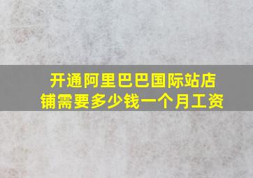 开通阿里巴巴国际站店铺需要多少钱一个月工资