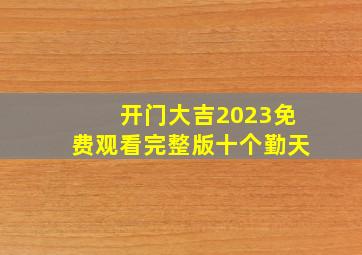 开门大吉2023免费观看完整版十个勤天