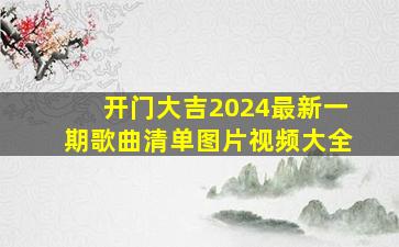 开门大吉2024最新一期歌曲清单图片视频大全