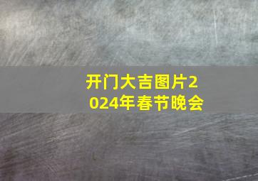 开门大吉图片2024年春节晚会