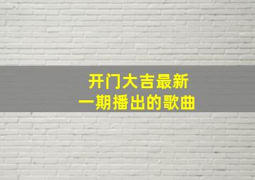 开门大吉最新一期播出的歌曲