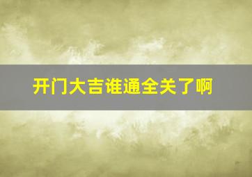 开门大吉谁通全关了啊