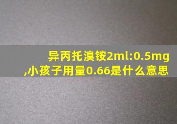 异丙托溴铵2ml:0.5mg,小孩子用量0.66是什么意思