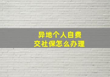 异地个人自费交社保怎么办理