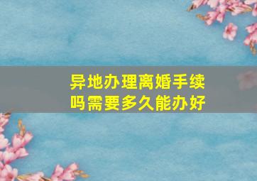 异地办理离婚手续吗需要多久能办好