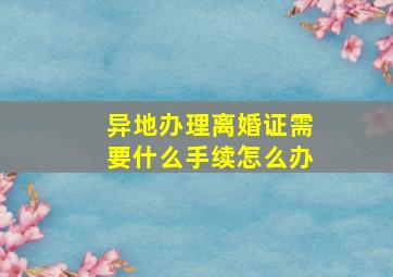 异地办理离婚证需要什么手续怎么办