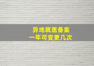 异地就医备案一年可变更几次