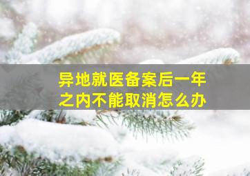 异地就医备案后一年之内不能取消怎么办